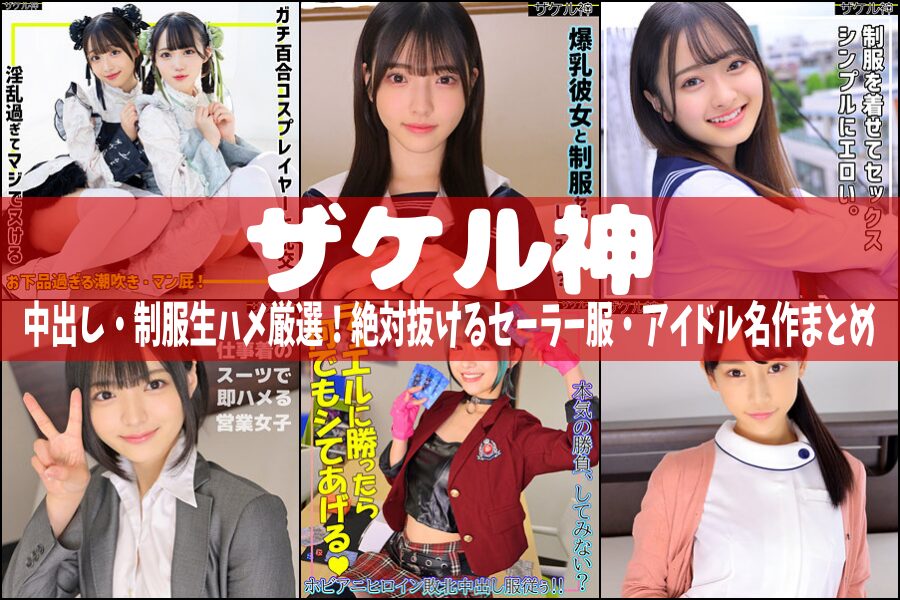 ザケル神｜中出し・制服生ハメ厳選！絶対抜けるセーラー服・アイドル名作まとめ